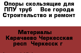 Опоры скользящие для ППУ труб. - Все города Строительство и ремонт » Материалы   . Карачаево-Черкесская респ.,Черкесск г.